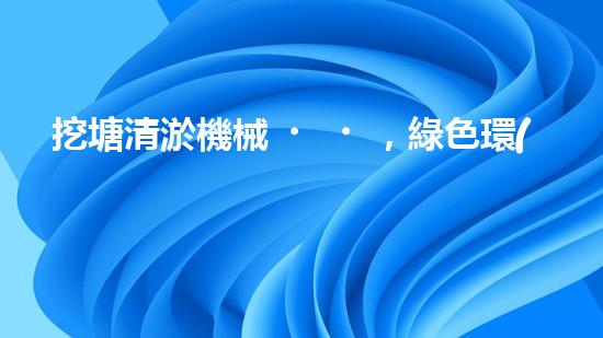 挖塘清淤機械，綠色環(huán)保利器，高效清潔兩不誤